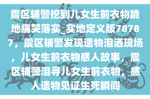 震区辅警挖到儿女生前衣物跪地痛哭落实_实地定义版78787，震区辅警发现遗物泪洒现场，儿女生前衣物感人故事，震区辅警泪寻儿女生前衣物，感人遗物见证生死瞬间