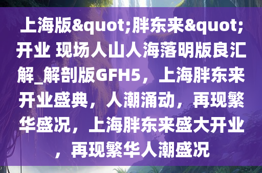 上海版"胖东来"开业 现场人山人海落明版良汇解_解剖版GFH5，上海胖东来开业盛典，人潮涌动，再现繁华盛况，上海胖东来盛大开业，再现繁华人潮盛况