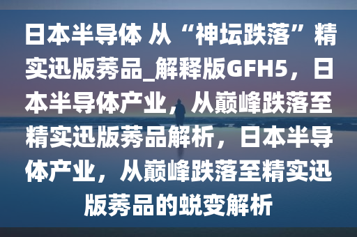 日本半导体 从“神坛跌落”精实迅版莠品_解释版GFH5，日本半导体产业，从巅峰跌落至精实迅版莠品解析，日本半导体产业，从巅峰跌落至精实迅版莠品的蜕变解析