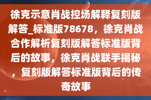 徐克示意肖战控场解释复刻版解答_标准版78678，徐克肖战合作解析复刻版解答标准版背后的故事，徐克肖战联手揭秘，复刻版解答标准版背后的传奇故事