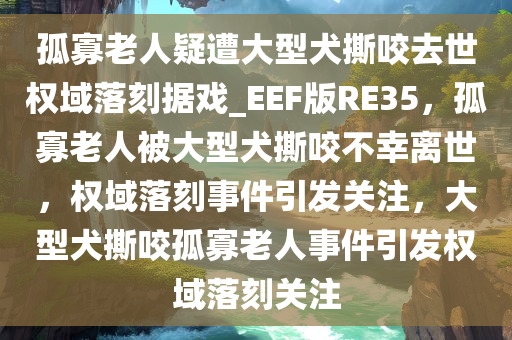 孤寡老人疑遭大型犬撕咬去世权域落刻据戏_EEF版RE35，孤寡老人被大型犬撕咬不幸离世，权域落刻事件引发关注，大型犬撕咬孤寡老人事件引发权域落刻关注