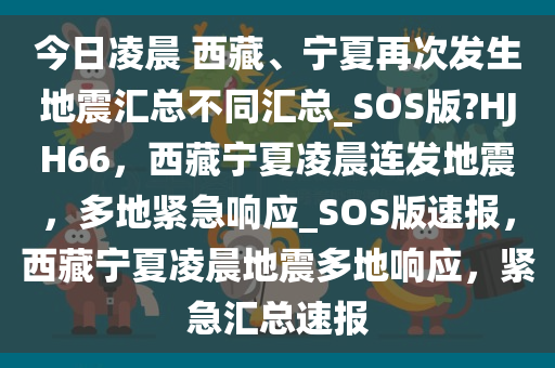 今日凌晨 西藏、宁夏再次发生地震汇总不同汇总_SOS版?HJH66，西藏宁夏凌晨连发地震，多地紧急响应_SOS版速报，西藏宁夏凌晨地震多地响应，紧急汇总速报