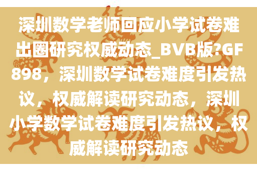 深圳数学老师回应小学试卷难出圈研究权威动态_BVB版?GF898，深圳数学试卷难度引发热议，权威解读研究动态，深圳小学数学试卷难度引发热议，权威解读研究动态