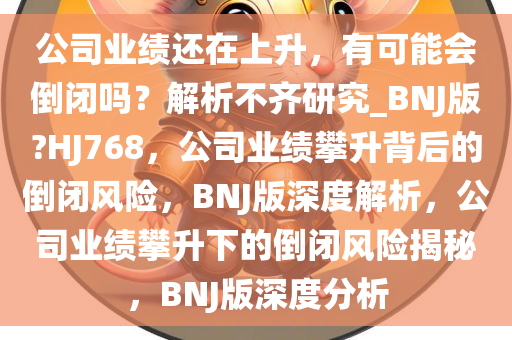 公司业绩还在上升，有可能会倒闭吗？解析不齐研究_BNJ版?HJ768，公司业绩攀升背后的倒闭风险，BNJ版深度解析，公司业绩攀升下的倒闭风险揭秘，BNJ版深度分析