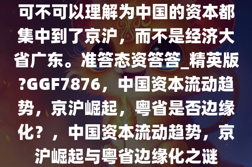 可不可以理解为中国的资本都集中到了京沪，而不是经济大省广东。准答态资答答_精英版?GGF7876，中国资本流动趋势，京沪崛起，粤省是否边缘化？，中国资本流动趋势，京沪崛起与粤省边缘化之谜