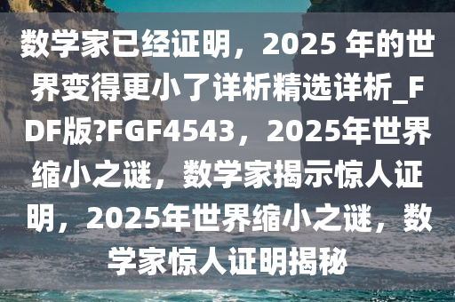 数学家已经证明，2025 年的世界变得更小了详析精选详析_FDF版?FGF4543，2025年世界缩小之谜，数学家揭示惊人证明，2025年世界缩小之谜，数学家惊人证明揭秘