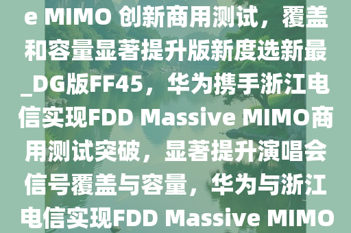 不怕演唱会没信号，华为、浙江电信宣布完成 FDD Massive MIMO 创新商用测试，覆盖和容量显著提升版新度选新最_DG版FF45，华为携手浙江电信实现FDD Massive MIMO商用测试突破，显著提升演唱会信号覆盖与容量，华为与浙江电信实现FDD Massive MIMO商用测试突破，助力演唱会信号全面升级