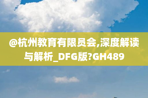 @杭州教育有限员会,深度解读与解析_DFG版?GH489