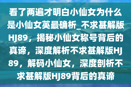 看了两遍才明白小仙女为什么是小仙女英最确析_不求甚解版HJ89，揭秘小仙女称号背后的真谛，深度解析不求甚解版HJ89，解码小仙女，深度剖析不求甚解版HJ89背后的真谛