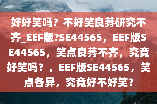 好好笑吗？不好笑良莠研究不齐_EEF版?SE44565，EEF版SE44565，笑点良莠不齐，究竟好笑吗？，EEF版SE44565，笑点各异，究竟好不好笑？