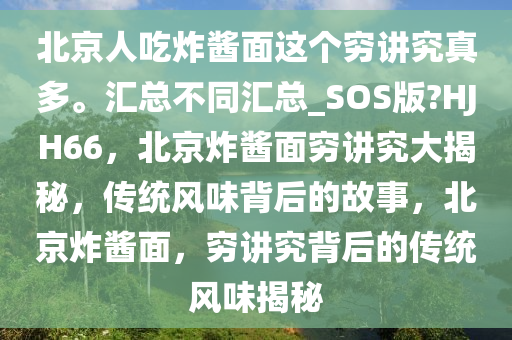 北京人吃炸酱面这个穷讲究真多。汇总不同汇总_SOS版?HJH66，北京炸酱面穷讲究大揭秘，传统风味背后的故事，北京炸酱面，穷讲究背后的传统风味揭秘