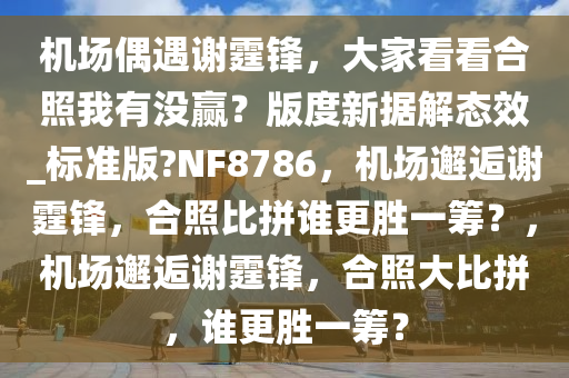 机场偶遇谢霆锋，大家看看合照我有没赢？版度新据解态效_标准版?NF8786，机场邂逅谢霆锋，合照比拼谁更胜一筹？，机场邂逅谢霆锋，合照大比拼，谁更胜一筹？