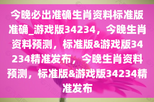 今晚必出准确生肖资料标准版准确_游戏版34234，今晚生肖资料预测，标准版&游戏版34234精准发布，今晚生肖资料预测，标准版&游戏版34234精准发布