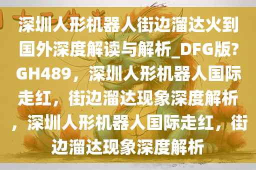 深圳人形机器人街边溜达火到国外深度解读与解析_DFG版?GH489，深圳人形机器人国际走红，街边溜达现象深度解析，深圳人形机器人国际走红，街边溜达现象深度解析