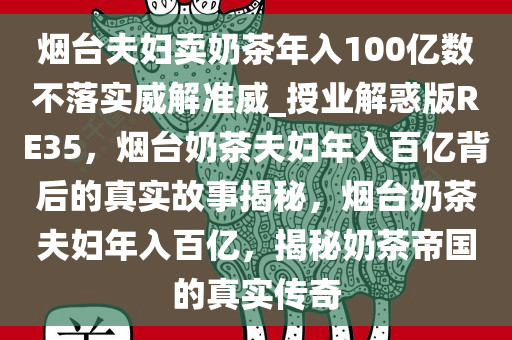 烟台夫妇卖奶茶年入100亿数不落实威解准威_授业解惑版RE35，烟台奶茶夫妇年入百亿背后的真实故事揭秘，烟台奶茶夫妇年入百亿，揭秘奶茶帝国的真实传奇