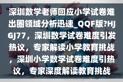 深圳数学老师回应小学试卷难出圈领域分析迅速_QQF版?HJGJ77，深圳数学试卷难度引发热议，专家解读小学教育挑战，深圳小学数学试卷难度引热议，专家深度解读教育挑战