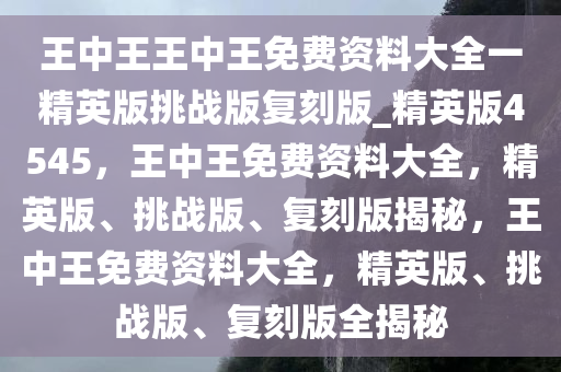 王中王王中王免费资料大全一精英版挑战版复刻版_精英版4545，王中王免费资料大全，精英版、挑战版、复刻版揭秘，王中王免费资料大全，精英版、挑战版、复刻版全揭秘