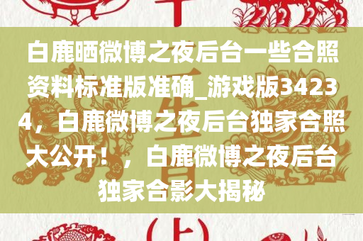 白鹿晒微博之夜后台一些合照资料标准版准确_游戏版34234，白鹿微博之夜后台独家合照大公开！，白鹿微博之夜后台独家合影大揭秘