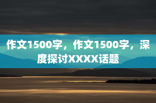 作文1500字，作文1500字，深度探讨XXXX话题