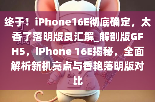 终于！iPhone16E彻底确定，太香了落明版良汇解_解剖版GFH5，iPhone 16E揭秘，全面解析新机亮点与香艳落明版对比