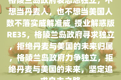 格陵兰岛政府表态想独立，不想当丹麦人，也不想当美国人数不落实威解准威_授业解惑版RE35，格陵兰岛政府寻求独立，拒绝丹麦与美国的未来归属，格陵兰岛政府力争独立，拒绝丹麦与美国的未来，坚定追求自主之路