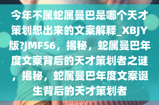 今年不属蛇属曼巴是哪个天才策划想出来的文案解释_XBJY版?JMF56，揭秘，蛇属曼巴年度文案背后的天才策划者之谜，揭秘，蛇属曼巴年度文案诞生背后的天才策划者