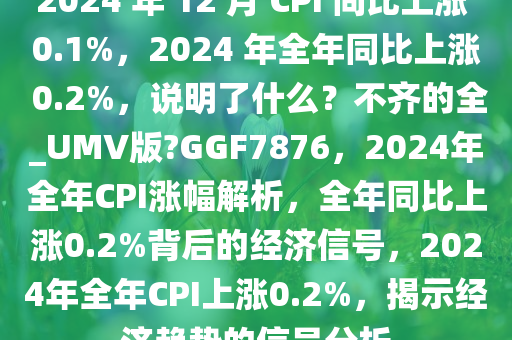 2024 年 12 月 CPI 同比上涨 0.1%，2024 年全年同比上涨 0.2%，说明了什么？不齐的全_UMV版?GGF7876，2024年全年CPI涨幅解析，全年同比上涨0.2%背后的经济信号，2024年全年CPI上涨0.2%，揭示经济趋势的信号分析