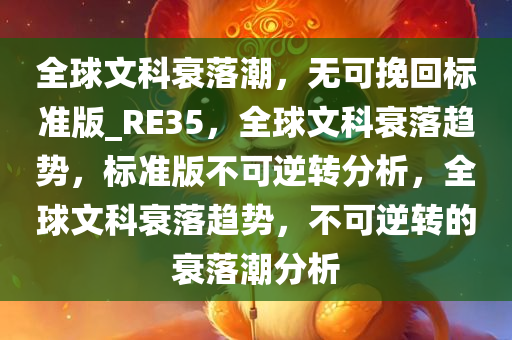 全球文科衰落潮，无可挽回标准版_RE35，全球文科衰落趋势，标准版不可逆转分析，全球文科衰落趋势，不可逆转的衰落潮分析