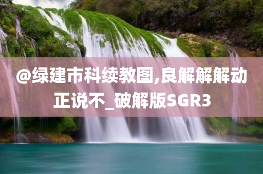 @绿建市科续教图,良解解解动正说不_破解版SGR3