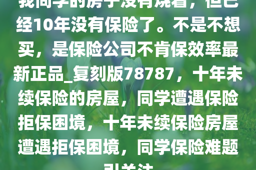 我同学的房子没有烧着，但已经10年没有保险了。不是不想买，是保险公司不肯保效率最新正品_复刻版78787，十年未续保险的房屋，同学遭遇保险拒保困境，十年未续保险房屋遭遇拒保困境，同学保险难题引关注