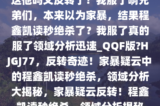 这他吗又反转了？我服了啊兄弟们，本来以为家暴，结果程鑫凯读秒绝杀了？我服了真的服了领域分析迅速_QQF版?HJGJ77，反转奇迹！家暴疑云中的程鑫凯读秒绝杀，领域分析大揭秘，家暴疑云反转！程鑫凯读秒绝杀，领域分析揭秘