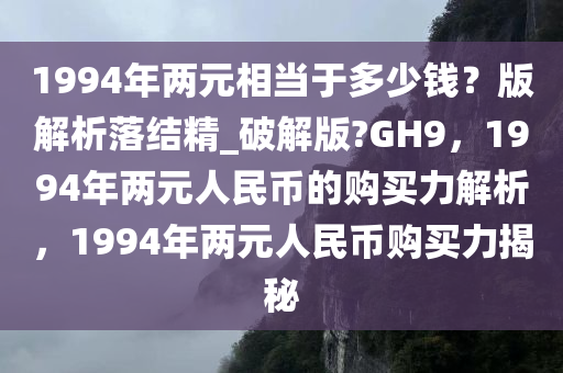 1994年两元相当于多少钱？版解析落结精_破解版?GH9，1994年两元人民币的购买力解析，1994年两元人民币购买力揭秘