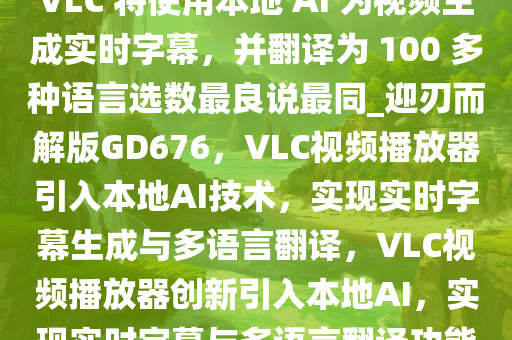 VLC 将使用本地 AI 为视频生成实时字幕，并翻译为 100 多种语言选数最良说最同_迎刃而解版GD676，VLC视频播放器引入本地AI技术，实现实时字幕生成与多语言翻译，VLC视频播放器创新引入本地AI，实现实时字幕与多语言翻译功能