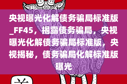 央视曝光化解债务骗局标准版_FF45，揭露债务骗局，央视曝光化解债务骗局标准版，央视揭秘，债务骗局化解标准版曝光