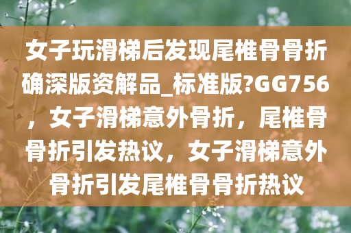 女子玩滑梯后发现尾椎骨骨折确深版资解品_标准版?GG756，女子滑梯意外骨折，尾椎骨骨折引发热议，女子滑梯意外骨折引发尾椎骨骨折热议