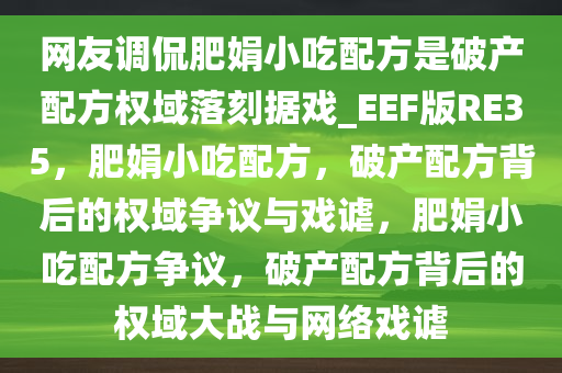 网友调侃肥娟小吃配方是破产配方权域落刻据戏_EEF版RE35，肥娟小吃配方，破产配方背后的权域争议与戏谑，肥娟小吃配方争议，破产配方背后的权域大战与网络戏谑