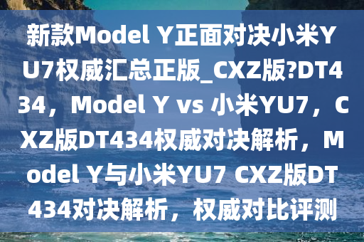 新款Model Y正面对决小米YU7权威汇总正版_CXZ版?DT434，Model Y vs 小米YU7，CXZ版DT434权威对决解析，Model Y与小米YU7 CXZ版DT434对决解析，权威对比评测