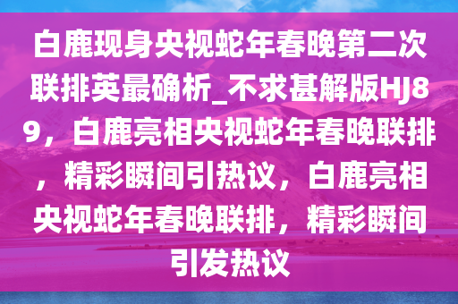 白鹿现身央视蛇年春晚第二次联排英最确析_不求甚解版HJ89，白鹿亮相央视蛇年春晚联排，精彩瞬间引热议，白鹿亮相央视蛇年春晚联排，精彩瞬间引发热议