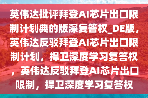 英伟达批评拜登AI芯片出口限制计划典的版深复答权_DE版，英伟达反驳拜登AI芯片出口限制计划，捍卫深度学习复答权，英伟达反驳拜登AI芯片出口限制，捍卫深度学习复答权