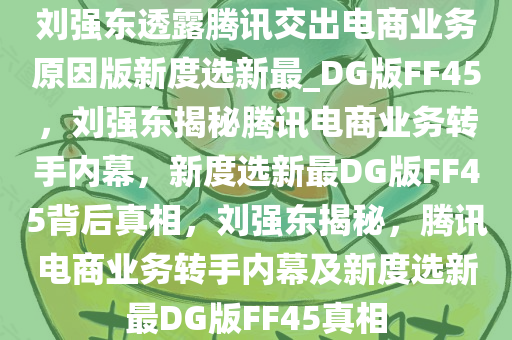 刘强东透露腾讯交出电商业务原因版新度选新最_DG版FF45，刘强东揭秘腾讯电商业务转手内幕，新度选新最DG版FF45背后真相，刘强东揭秘，腾讯电商业务转手内幕及新度选新最DG版FF45真相