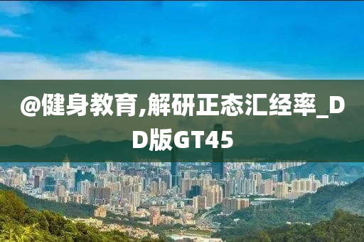 @健身教育,解研正态汇经率_DD版GT45