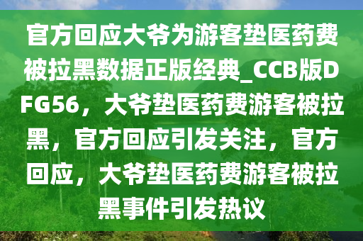 官方回应大爷为游客垫医药费被拉黑数据正版经典_CCB版DFG56，大爷垫医药费游客被拉黑，官方回应引发关注，官方回应，大爷垫医药费游客被拉黑事件引发热议