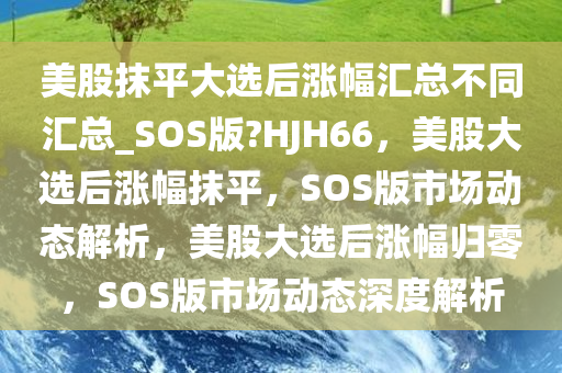 美股抹平大选后涨幅汇总不同汇总_SOS版?HJH66，美股大选后涨幅抹平，SOS版市场动态解析，美股大选后涨幅归零，SOS版市场动态深度解析