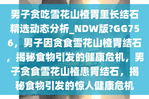 男子贪吃雪花山楂胃里长结石精选动态分析_NDW版?GG756，男子因贪食雪花山楂胃结石，揭秘食物引发的健康危机，男子贪食雪花山楂患胃结石，揭秘食物引发的惊人健康危机