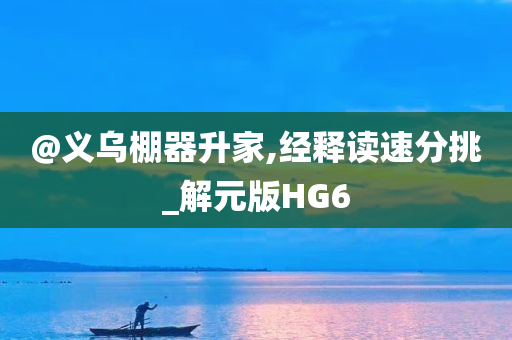 @义乌棚器升家,经释读速分挑_解元版HG6