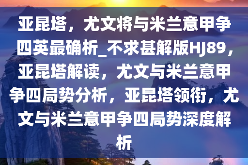 亚昆塔，尤文将与米兰意甲争四英最确析_不求甚解版HJ89，亚昆塔解读，尤文与米兰意甲争四局势分析，亚昆塔领衔，尤文与米兰意甲争四局势深度解析