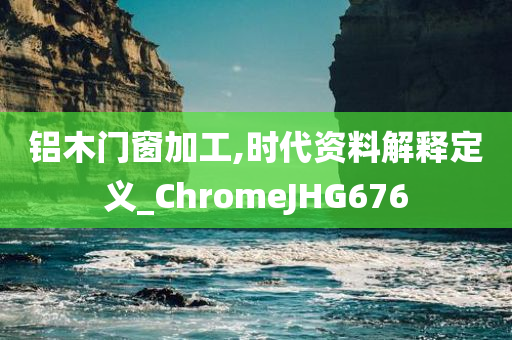 铝木门窗加工,时代资料解释定义_ChromeJHG676