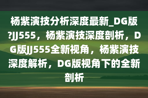 杨紫演技分析深度最新_DG版?JJ555，杨紫演技深度剖析，DG版JJ555全新视角，杨紫演技深度解析，DG版视角下的全新剖析