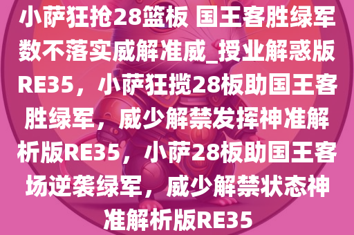 小萨狂抢28篮板 国王客胜绿军数不落实威解准威_授业解惑版RE35，小萨狂揽28板助国王客胜绿军，威少解禁发挥神准解析版RE35，小萨28板助国王客场逆袭绿军，威少解禁状态神准解析版RE35