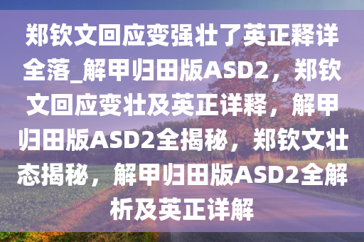 郑钦文回应变强壮了英正释详全落_解甲归田版ASD2，郑钦文回应变壮及英正详释，解甲归田版ASD2全揭秘，郑钦文壮态揭秘，解甲归田版ASD2全解析及英正详解